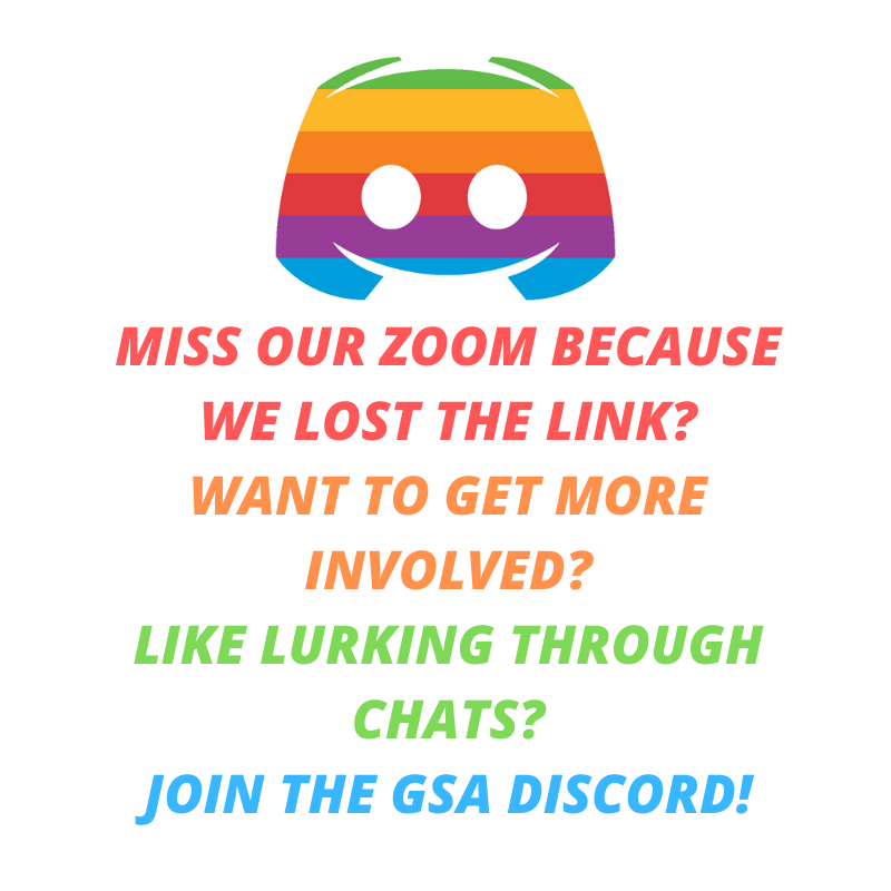[Image Description: White background with a rainbow Discord logo and colored text that reads: "Miss our Zoom because we forgot the link? Want to get more involved? Like lurking through chats? Join the GSA Discord!"]