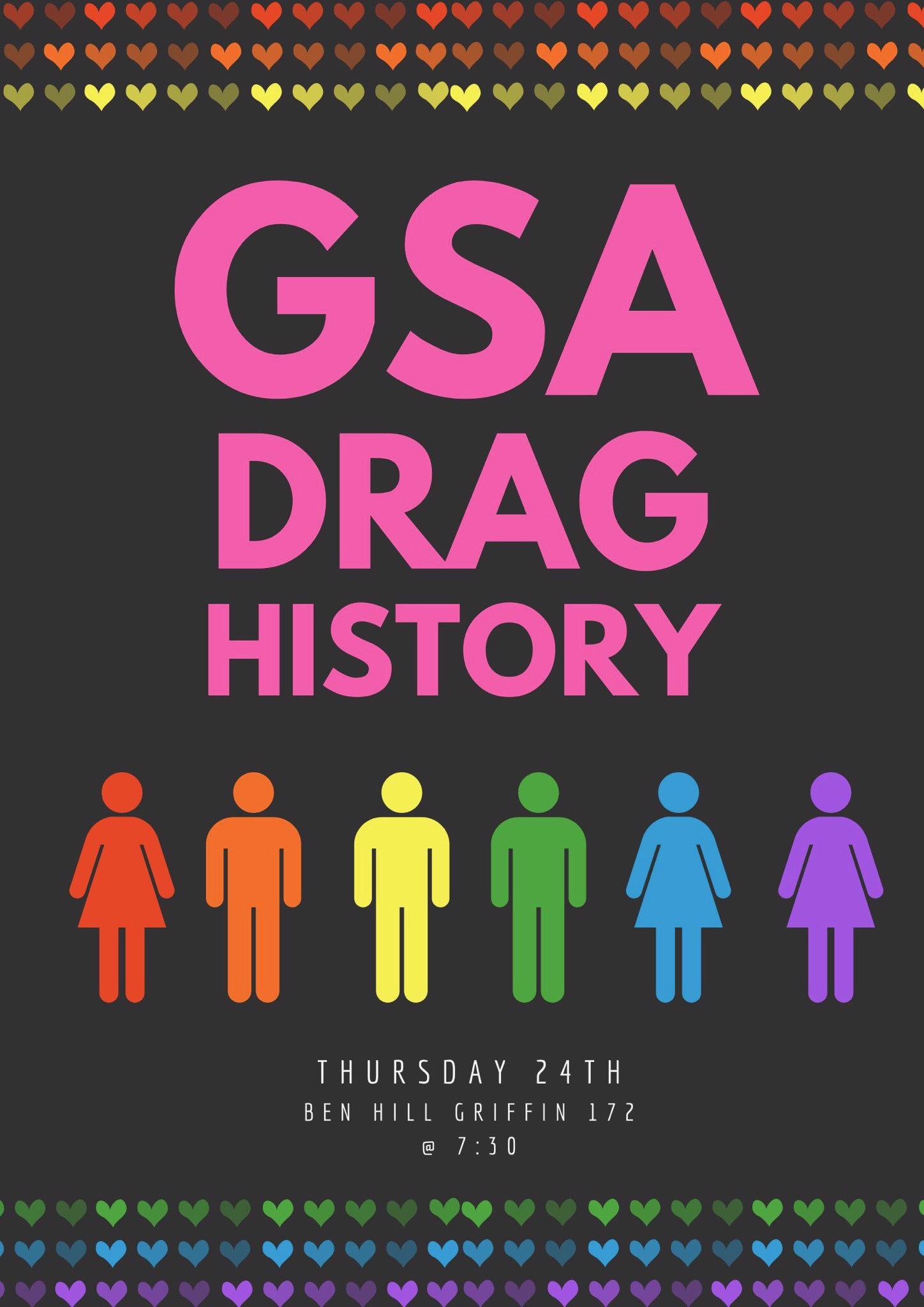 [Image Description: Black background with pink text reading: GSA DRAG HISTORY, people in the colors of the rainbow  are below, white text reading: Thursday 24th Ben Hill Griffin 172 @ 7:30pm]